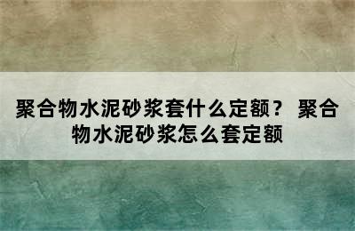 聚合物水泥砂浆套什么定额？ 聚合物水泥砂浆怎么套定额